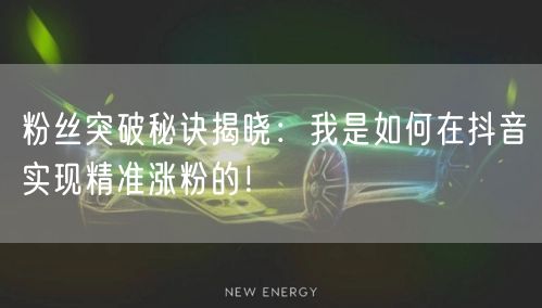 粉丝突破秘诀揭晓：我是如何在抖音实现精准涨粉的！