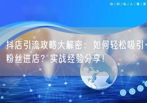 抖店引流攻略大解密：如何轻松吸引粉丝进店？实战经验分享！