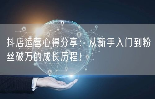 抖店运营心得分享：从新手入门到粉丝破万的成长历程！