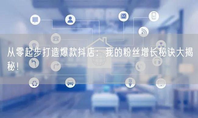 从零起步打造爆款抖店：我的粉丝增长秘诀大揭秘！