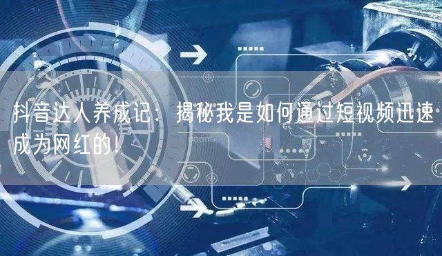 抖音达人养成记：揭秘我是如何通过短视频迅速成为网红的！