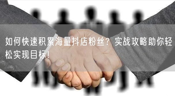 如何快速积累海量抖店粉丝？实战攻略助你轻松实现目标！
