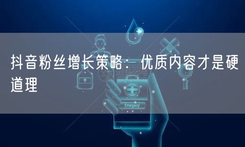 抖音粉丝增长策略：优质内容才是硬道理