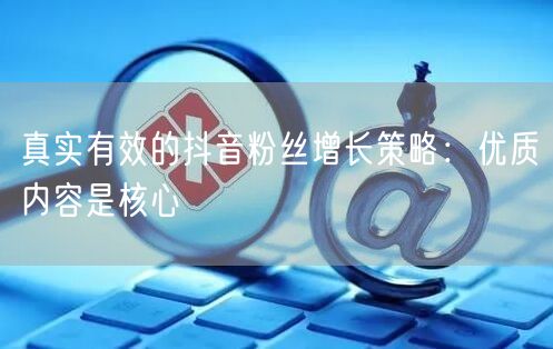 真实有效的抖音粉丝增长策略：优质内容是核心