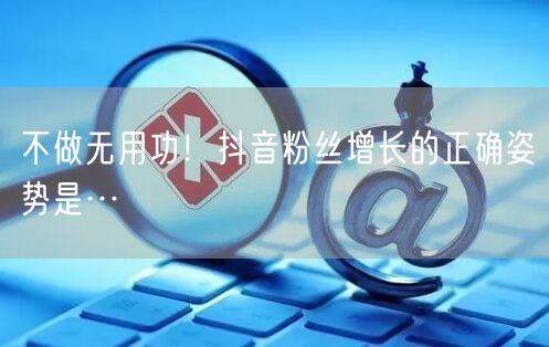 不做无用功！抖音粉丝增长的正确姿势是…
