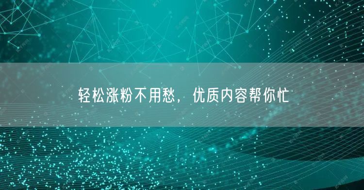 轻松涨粉不用愁，优质内容帮你忙