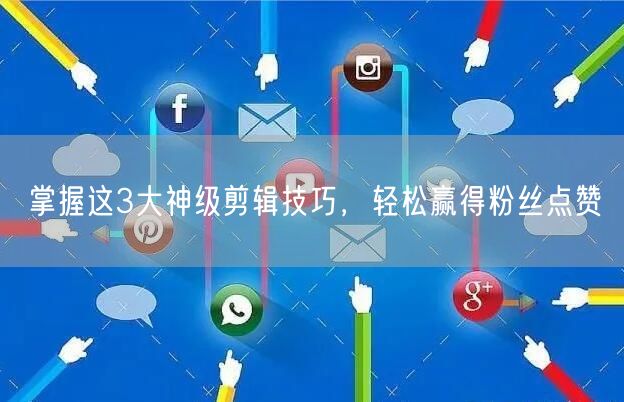 掌握这3大神级剪辑技巧，轻松赢得粉丝点赞