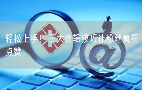 轻松上手！三大剪辑技巧让粉丝疯狂点赞