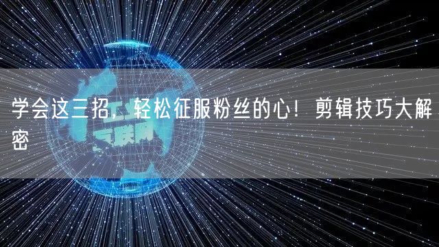 学会这三招，轻松征服粉丝的心！剪辑技巧大解密