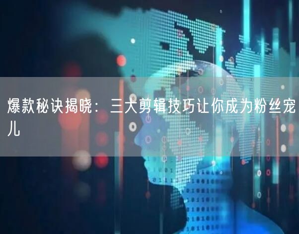 爆款秘诀揭晓：三大剪辑技巧让你成为粉丝宠儿