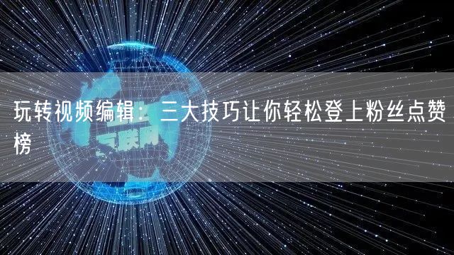 玩转视频编辑：三大技巧让你轻松登上粉丝点赞榜