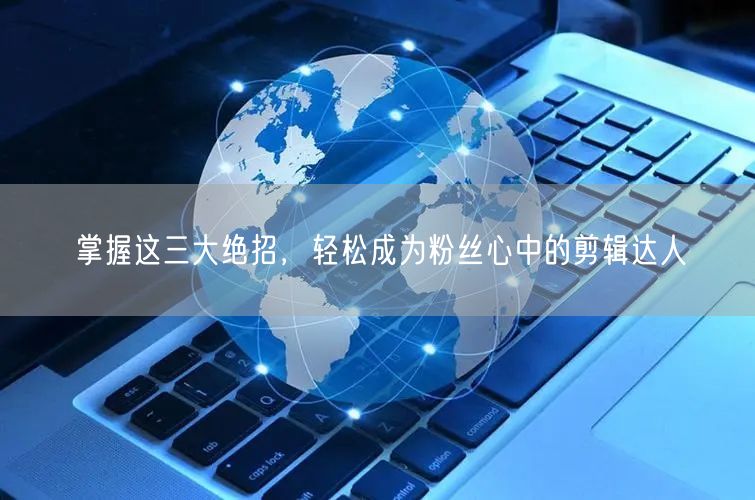 掌握这三大绝招，轻松成为粉丝心中的剪辑达人