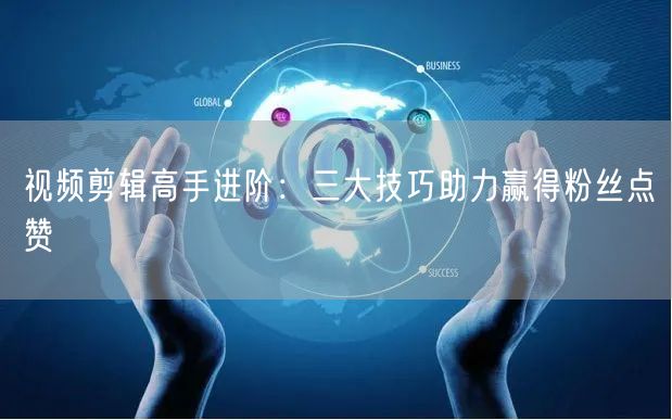 视频剪辑高手进阶：三大技巧助力赢得粉丝点赞
