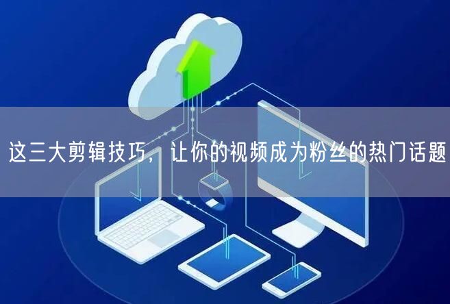 这三大剪辑技巧，让你的视频成为粉丝的热门话题