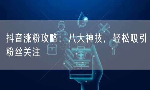 抖音涨粉攻略：八大神技，轻松吸引粉丝关注