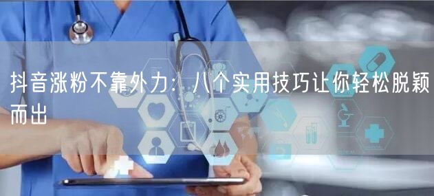 抖音涨粉不靠外力：八个实用技巧让你轻松脱颖而出