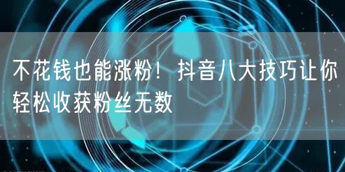 不花钱也能涨粉！抖音八大技巧让你轻松收获粉丝无数