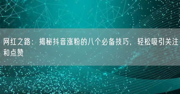 网红之路：揭秘抖音涨粉的八个必备技巧，轻松吸引关注和点赞
