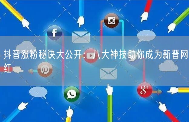 抖音涨粉秘诀大公开：八大神技助你成为新晋网红