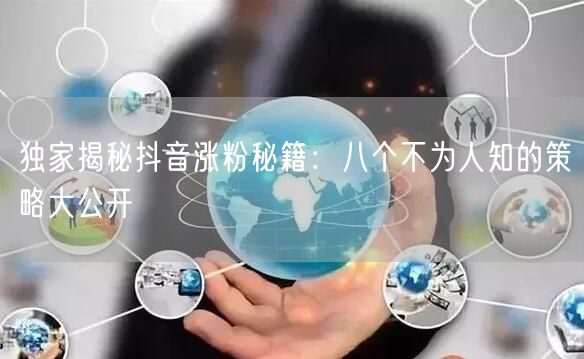 独家揭秘抖音涨粉秘籍：八个不为人知的策略大公开