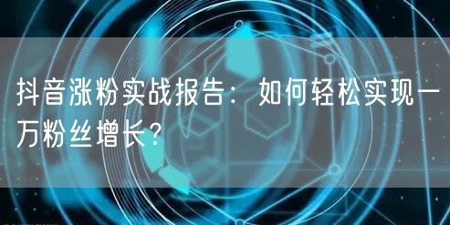 抖音涨粉实战报告：如何轻松实现一万粉丝增长？