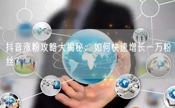 抖音涨粉攻略大揭秘：如何快速增长一万粉丝？