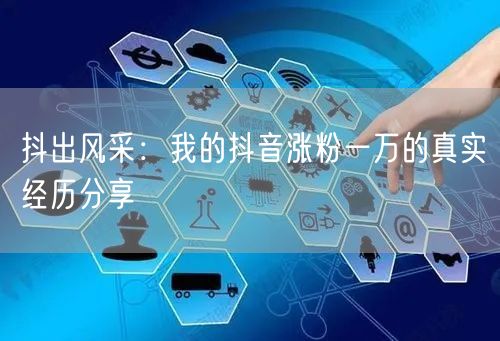 抖出风采：我的抖音涨粉一万的真实经历分享