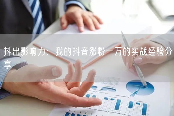 抖出影响力：我的抖音涨粉一万的实战经验分享