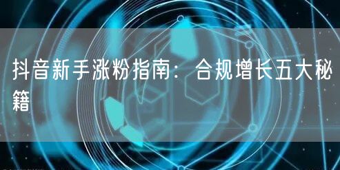 抖音新手涨粉指南:合规增长五大秘籍