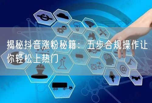 揭秘抖音涨粉秘籍：五步合规操作让你轻松上热门