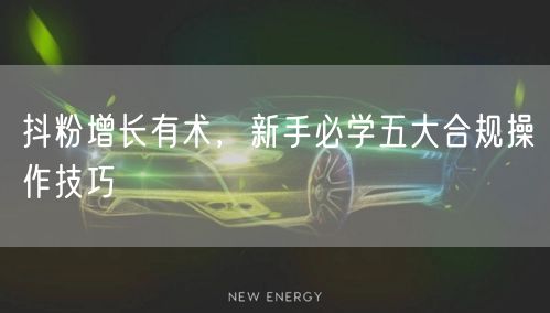 抖粉增长有术，新手必学五大合规操作技巧