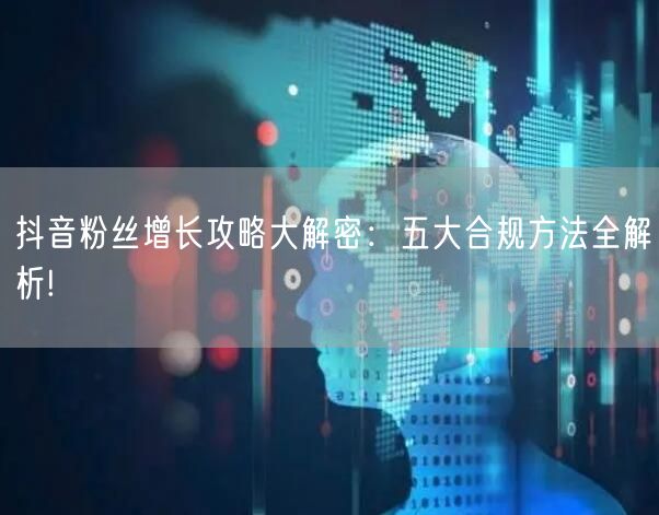 抖音粉丝增长攻略大解密：五大合规方法全解析!
