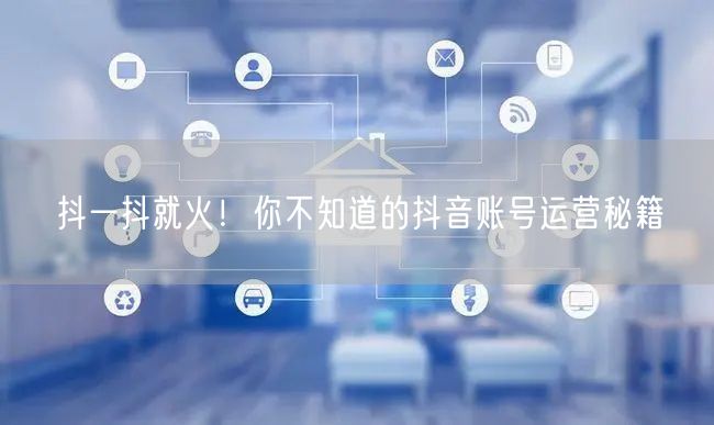 抖一抖就火！你不知道的抖音账号运营秘籍