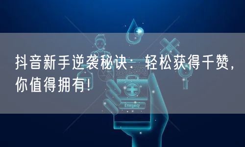 抖音新手逆袭秘诀：轻松获得千赞，你值得拥有！