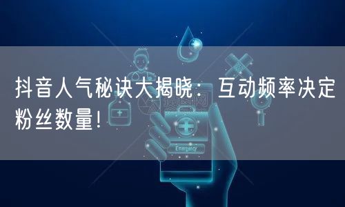 抖音人气秘诀大揭晓：互动频率决定粉丝数量！