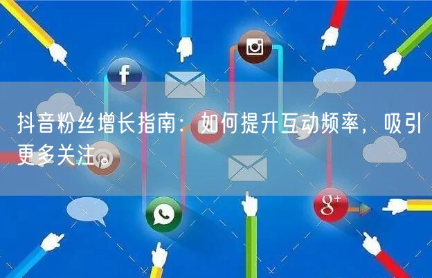 抖音粉丝增长指南：如何提升互动频率，吸引更多关注。