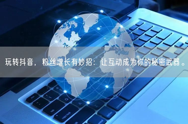 玩转抖音，粉丝增长有妙招：让互动成为你的秘密武器。