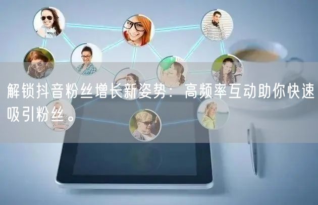 解锁抖音粉丝增长新姿势：高频率互动助你快速吸引粉丝。