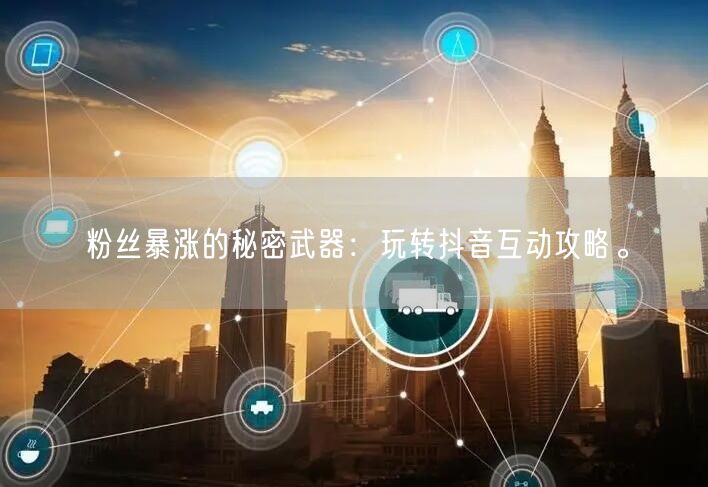 粉丝暴涨的秘密武器：玩转抖音互动攻略。