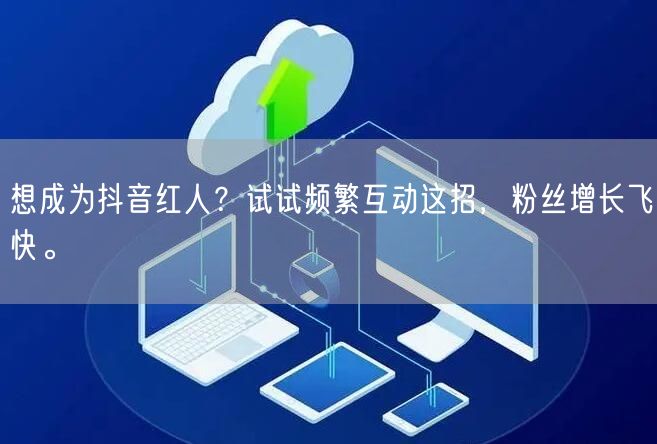 想成为抖音红人？试试频繁互动这招，粉丝增长飞快。