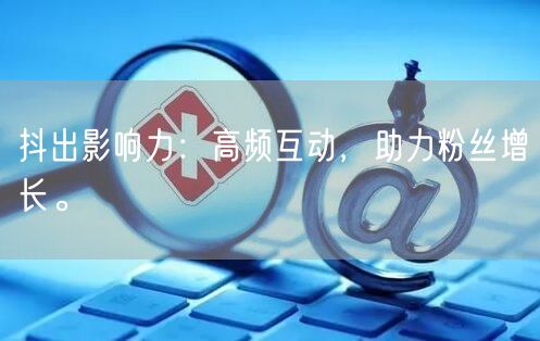 抖出影响力：高频互动，助力粉丝增长。