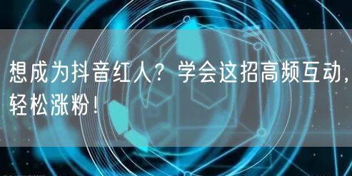 想成为抖音红人？学会这招高频互动，轻松涨粉！