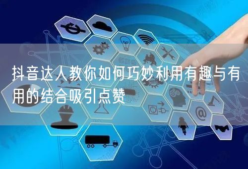 抖音达人教你如何巧妙利用有趣与有用的结合吸引点赞
