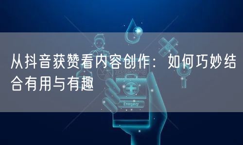 从抖音获赞看内容创作：如何巧妙结合有用与有趣
