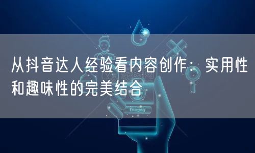 从抖音达人经验看内容创作：实用性和趣味性的完美结合