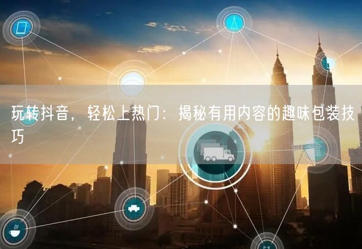 玩转抖音，轻松上热门：揭秘有用内容的趣味包装技巧