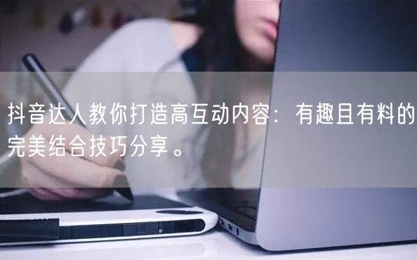 抖音达人教你打造高互动内容：有趣且有料的完美结合技巧分享。