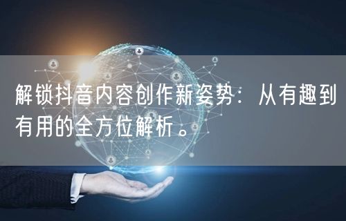 解锁抖音内容创作新姿势：从有趣到有用的全方位解析。