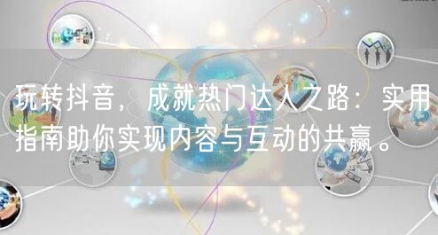 玩转抖音，成就热门达人之路：实用指南助你实现内容与互动的共赢。