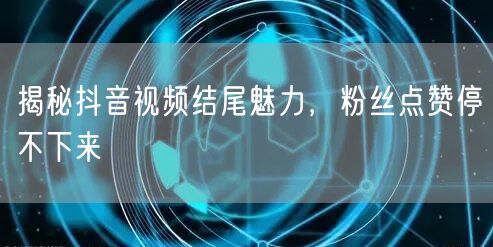 揭秘抖音视频结尾魅力，粉丝点赞停不下来